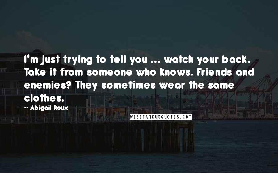 Abigail Roux Quotes: I'm just trying to tell you ... watch your back. Take it from someone who knows. Friends and enemies? They sometimes wear the same clothes.