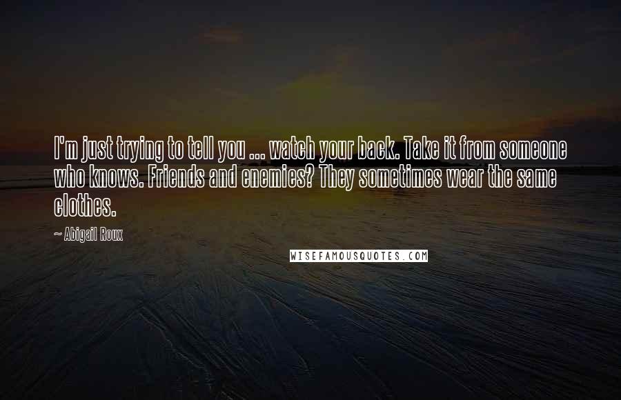 Abigail Roux Quotes: I'm just trying to tell you ... watch your back. Take it from someone who knows. Friends and enemies? They sometimes wear the same clothes.