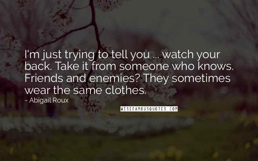 Abigail Roux Quotes: I'm just trying to tell you ... watch your back. Take it from someone who knows. Friends and enemies? They sometimes wear the same clothes.