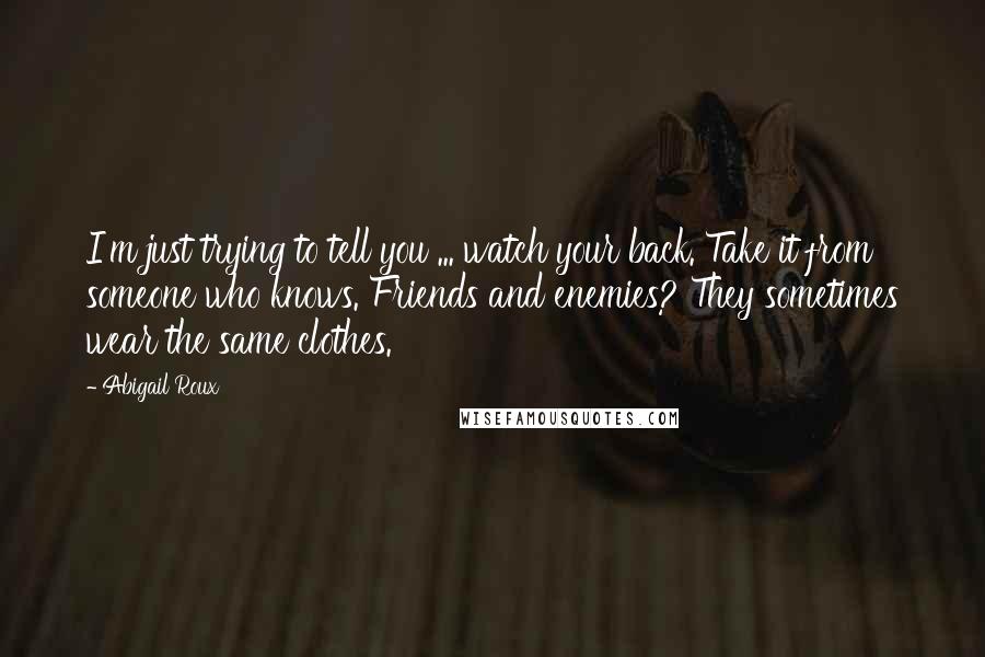 Abigail Roux Quotes: I'm just trying to tell you ... watch your back. Take it from someone who knows. Friends and enemies? They sometimes wear the same clothes.