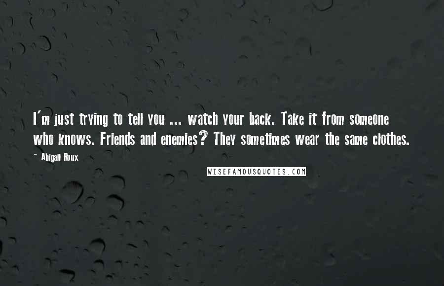 Abigail Roux Quotes: I'm just trying to tell you ... watch your back. Take it from someone who knows. Friends and enemies? They sometimes wear the same clothes.