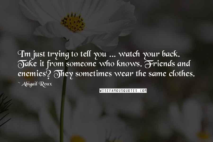 Abigail Roux Quotes: I'm just trying to tell you ... watch your back. Take it from someone who knows. Friends and enemies? They sometimes wear the same clothes.