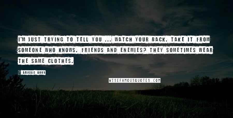 Abigail Roux Quotes: I'm just trying to tell you ... watch your back. Take it from someone who knows. Friends and enemies? They sometimes wear the same clothes.