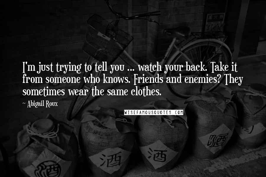 Abigail Roux Quotes: I'm just trying to tell you ... watch your back. Take it from someone who knows. Friends and enemies? They sometimes wear the same clothes.