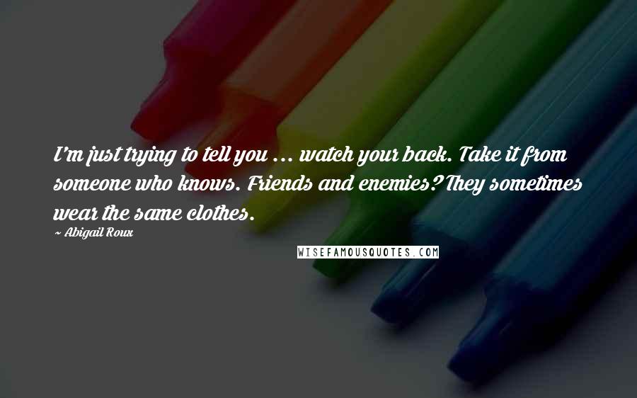 Abigail Roux Quotes: I'm just trying to tell you ... watch your back. Take it from someone who knows. Friends and enemies? They sometimes wear the same clothes.