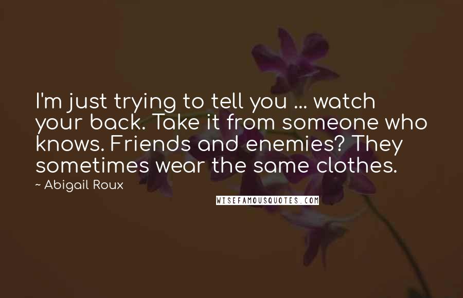 Abigail Roux Quotes: I'm just trying to tell you ... watch your back. Take it from someone who knows. Friends and enemies? They sometimes wear the same clothes.