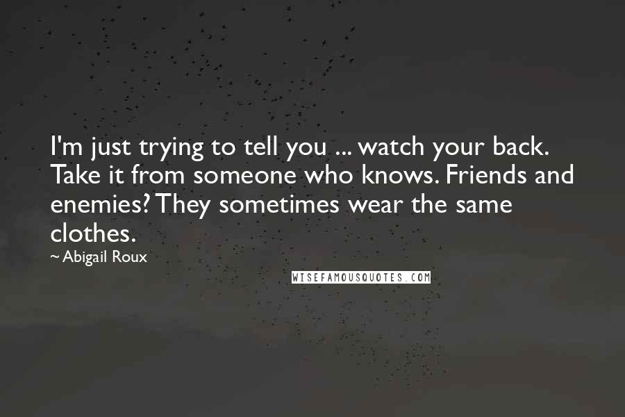 Abigail Roux Quotes: I'm just trying to tell you ... watch your back. Take it from someone who knows. Friends and enemies? They sometimes wear the same clothes.