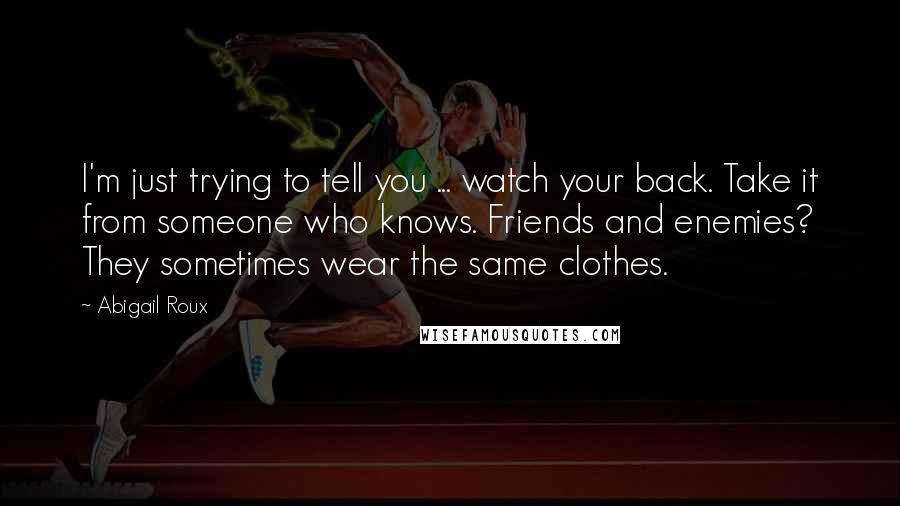 Abigail Roux Quotes: I'm just trying to tell you ... watch your back. Take it from someone who knows. Friends and enemies? They sometimes wear the same clothes.