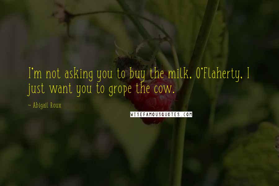 Abigail Roux Quotes: I'm not asking you to buy the milk, O'Flaherty, I just want you to grope the cow.