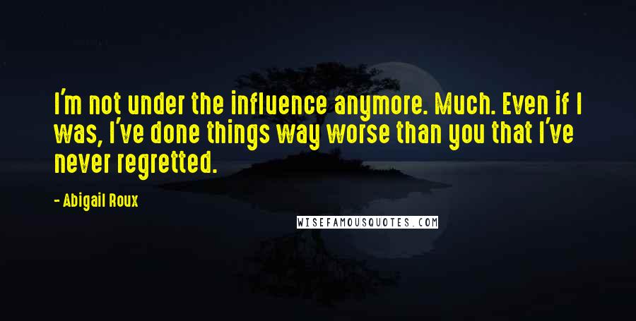 Abigail Roux Quotes: I'm not under the influence anymore. Much. Even if I was, I've done things way worse than you that I've never regretted.