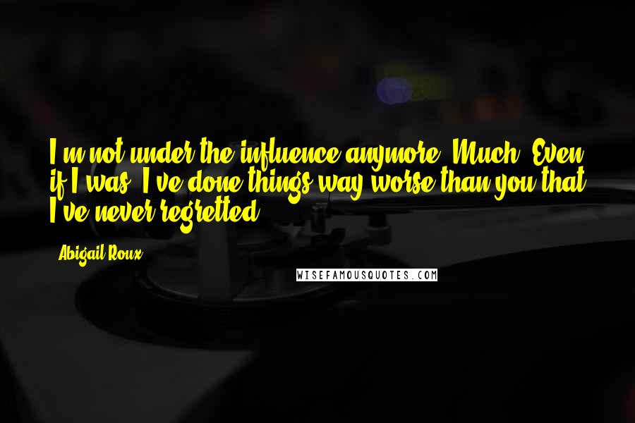 Abigail Roux Quotes: I'm not under the influence anymore. Much. Even if I was, I've done things way worse than you that I've never regretted.