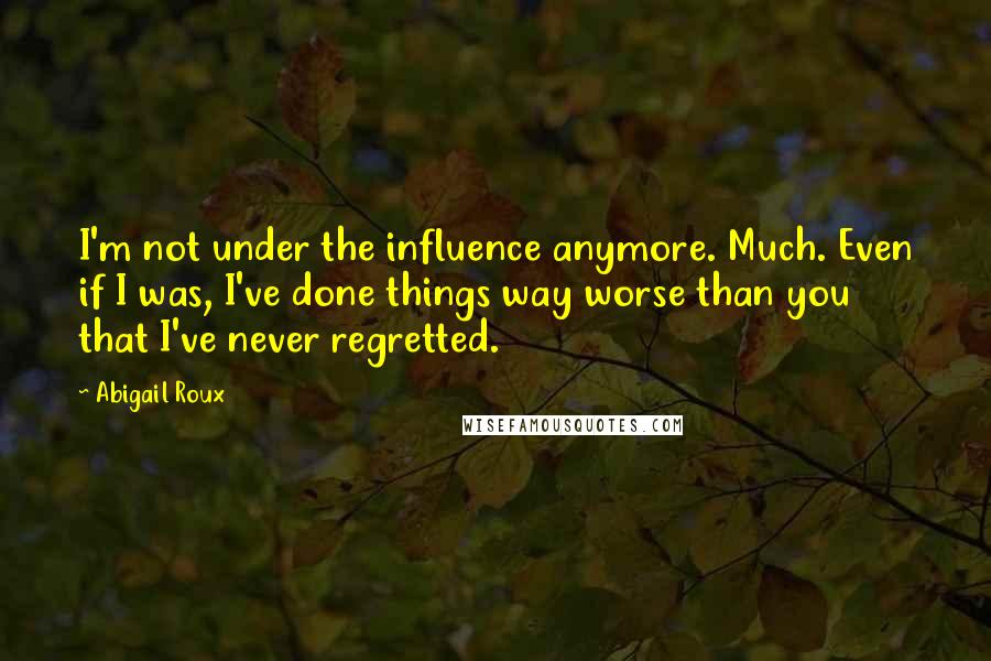 Abigail Roux Quotes: I'm not under the influence anymore. Much. Even if I was, I've done things way worse than you that I've never regretted.