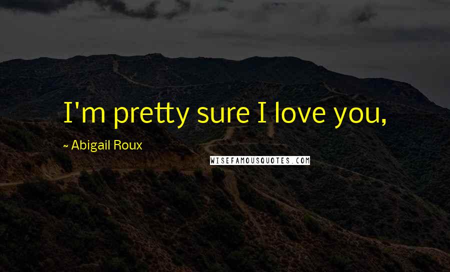 Abigail Roux Quotes: I'm pretty sure I love you,