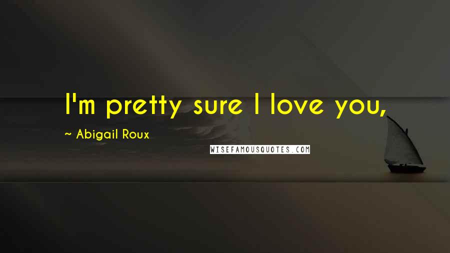 Abigail Roux Quotes: I'm pretty sure I love you,