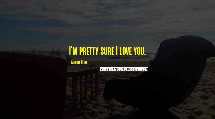 Abigail Roux Quotes: I'm pretty sure I love you,