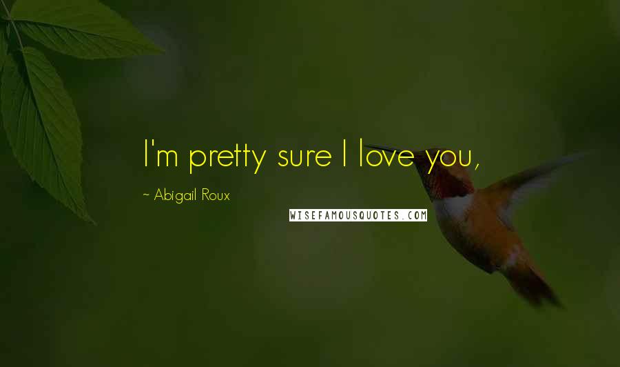 Abigail Roux Quotes: I'm pretty sure I love you,