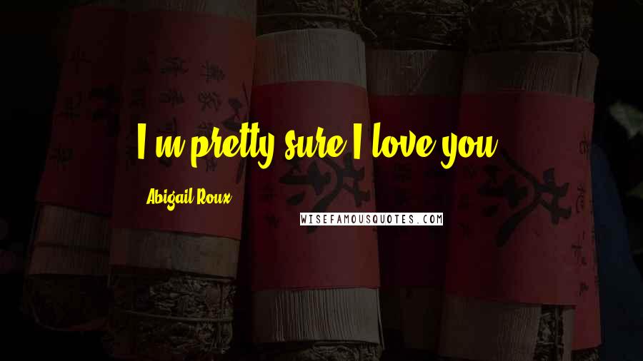 Abigail Roux Quotes: I'm pretty sure I love you,