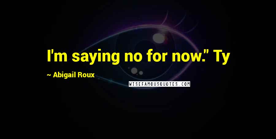 Abigail Roux Quotes: I'm saying no for now." Ty