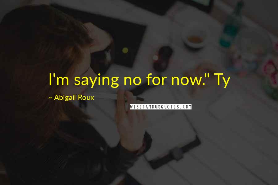 Abigail Roux Quotes: I'm saying no for now." Ty