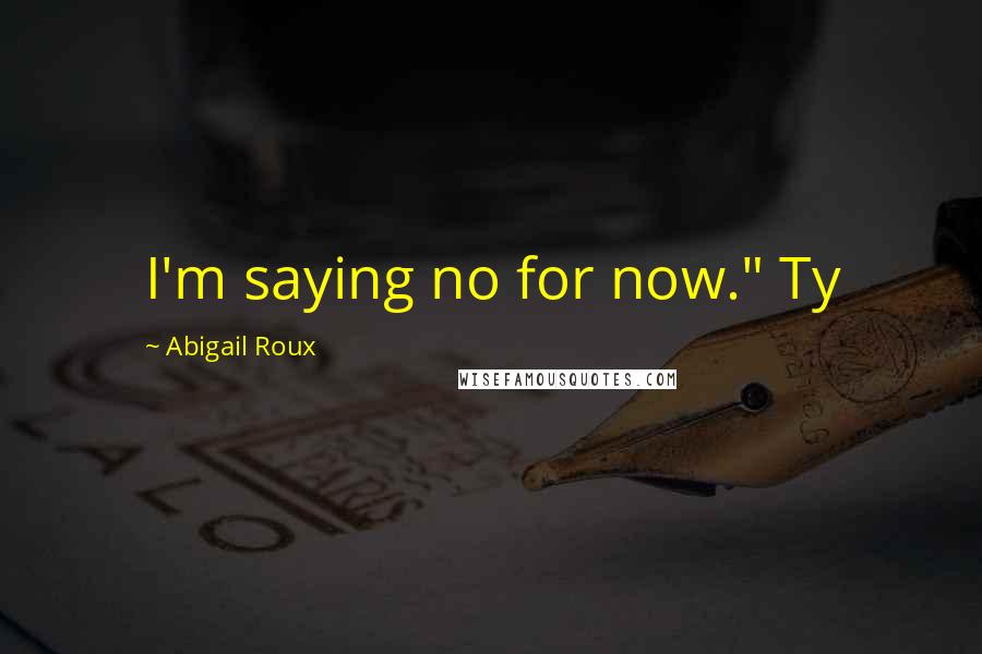 Abigail Roux Quotes: I'm saying no for now." Ty