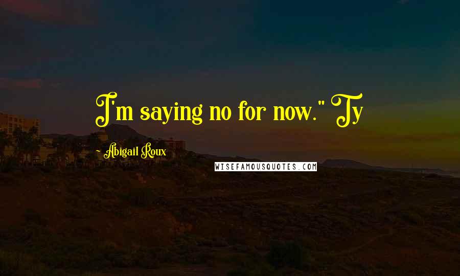 Abigail Roux Quotes: I'm saying no for now." Ty