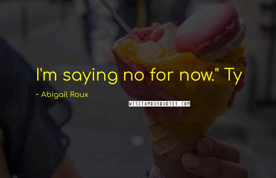 Abigail Roux Quotes: I'm saying no for now." Ty