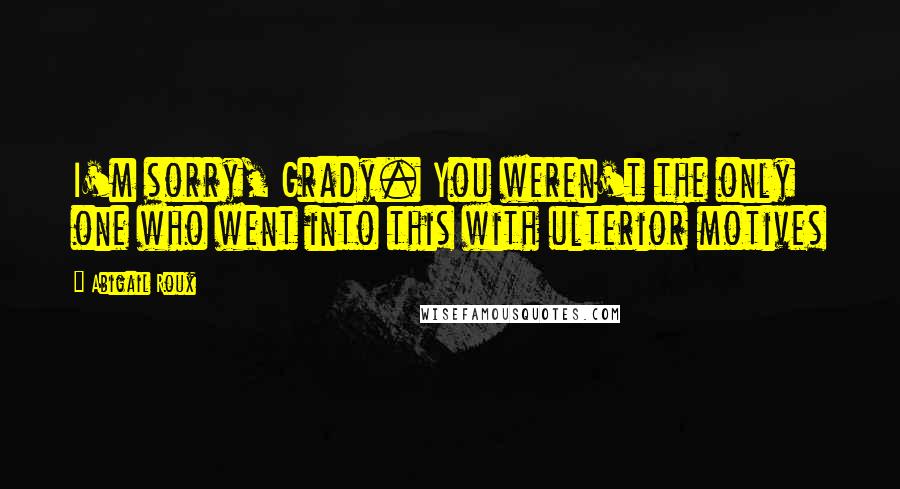 Abigail Roux Quotes: I'm sorry, Grady. You weren't the only one who went into this with ulterior motives