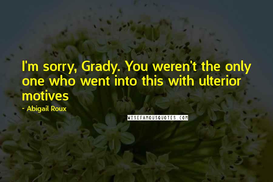 Abigail Roux Quotes: I'm sorry, Grady. You weren't the only one who went into this with ulterior motives