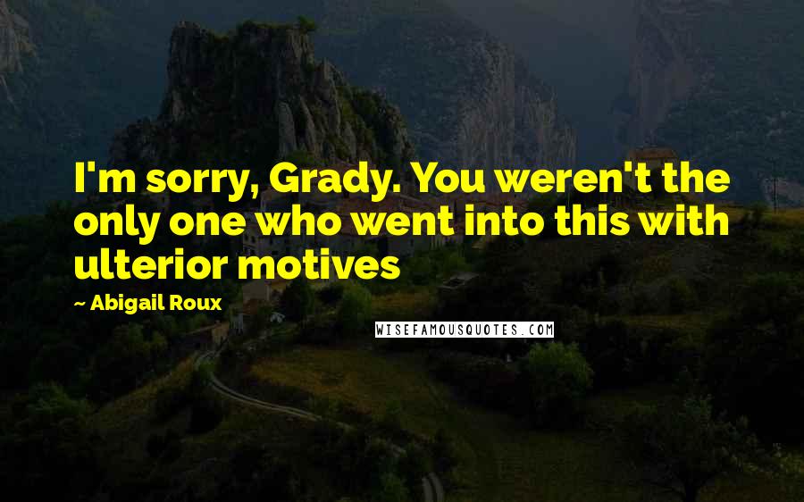 Abigail Roux Quotes: I'm sorry, Grady. You weren't the only one who went into this with ulterior motives