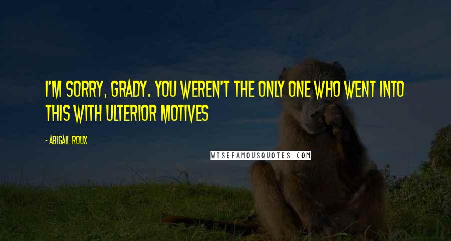 Abigail Roux Quotes: I'm sorry, Grady. You weren't the only one who went into this with ulterior motives