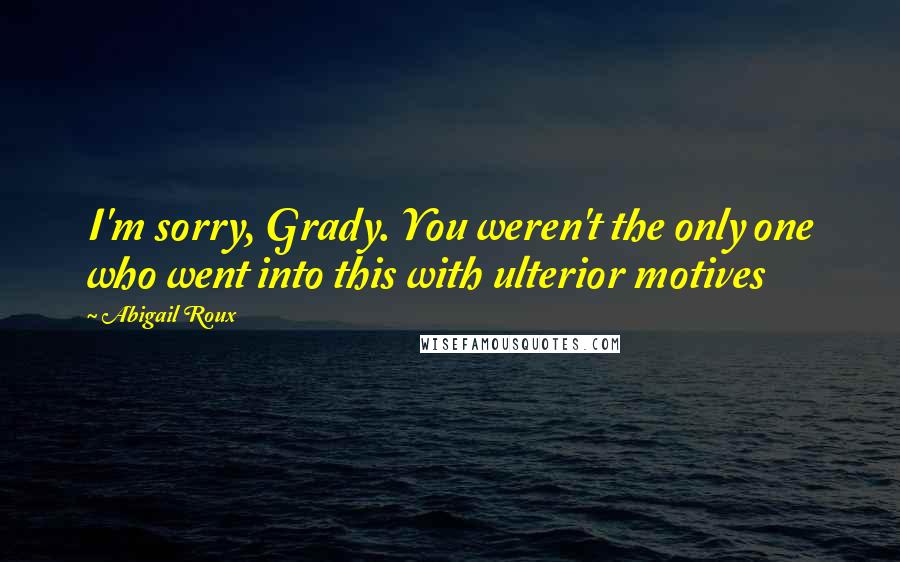 Abigail Roux Quotes: I'm sorry, Grady. You weren't the only one who went into this with ulterior motives