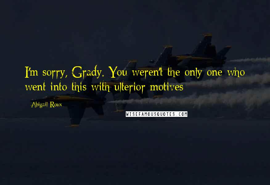 Abigail Roux Quotes: I'm sorry, Grady. You weren't the only one who went into this with ulterior motives