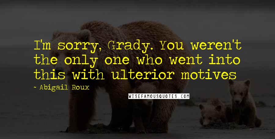 Abigail Roux Quotes: I'm sorry, Grady. You weren't the only one who went into this with ulterior motives