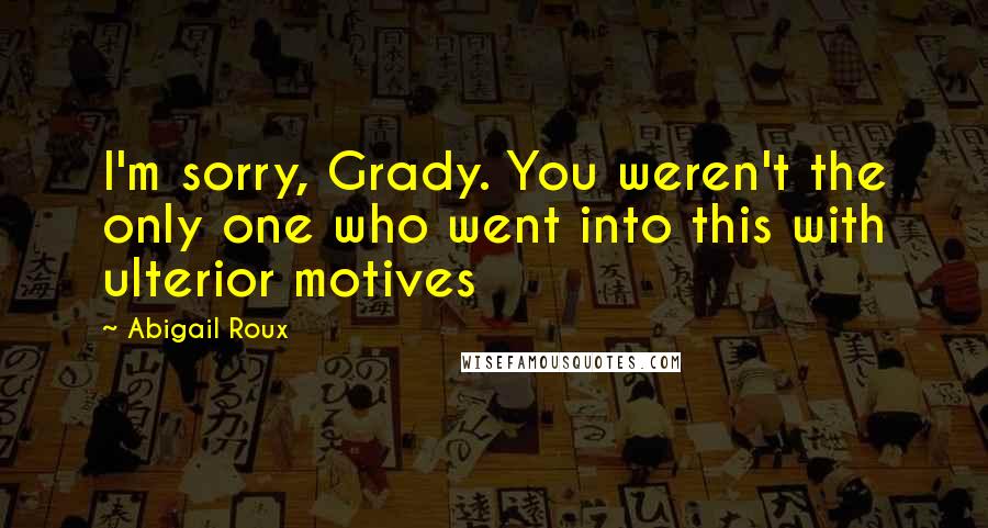 Abigail Roux Quotes: I'm sorry, Grady. You weren't the only one who went into this with ulterior motives