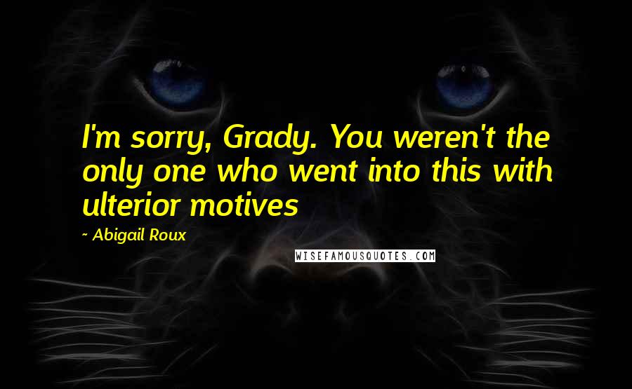 Abigail Roux Quotes: I'm sorry, Grady. You weren't the only one who went into this with ulterior motives