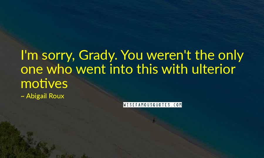 Abigail Roux Quotes: I'm sorry, Grady. You weren't the only one who went into this with ulterior motives