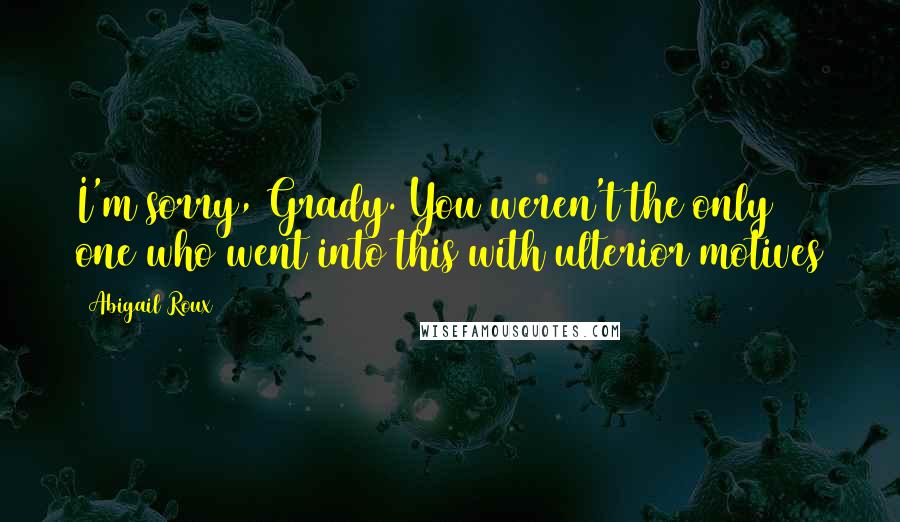 Abigail Roux Quotes: I'm sorry, Grady. You weren't the only one who went into this with ulterior motives