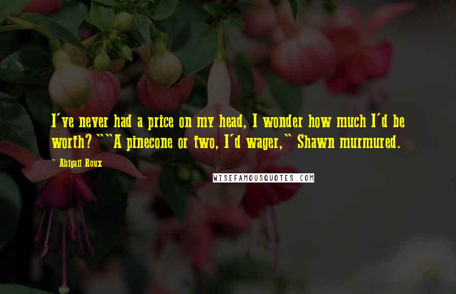 Abigail Roux Quotes: I've never had a price on my head, I wonder how much I'd be worth?""A pinecone or two, I'd wager," Shawn murmured.