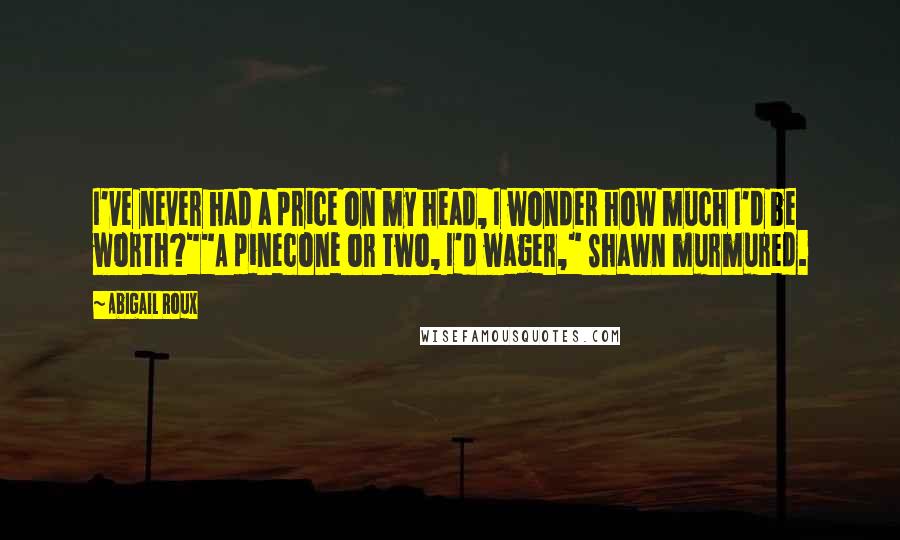 Abigail Roux Quotes: I've never had a price on my head, I wonder how much I'd be worth?""A pinecone or two, I'd wager," Shawn murmured.