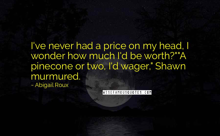 Abigail Roux Quotes: I've never had a price on my head, I wonder how much I'd be worth?""A pinecone or two, I'd wager," Shawn murmured.
