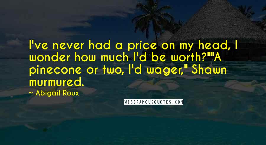 Abigail Roux Quotes: I've never had a price on my head, I wonder how much I'd be worth?""A pinecone or two, I'd wager," Shawn murmured.