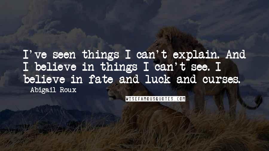 Abigail Roux Quotes: I've seen things I can't explain. And I believe in things I can't see. I believe in fate and luck and curses.