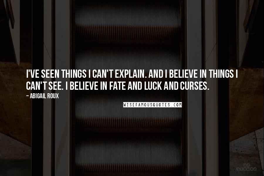 Abigail Roux Quotes: I've seen things I can't explain. And I believe in things I can't see. I believe in fate and luck and curses.