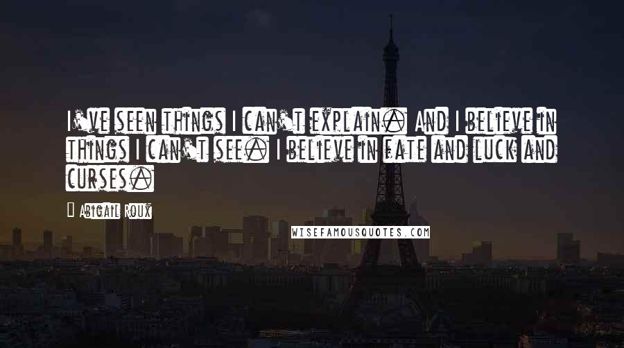 Abigail Roux Quotes: I've seen things I can't explain. And I believe in things I can't see. I believe in fate and luck and curses.