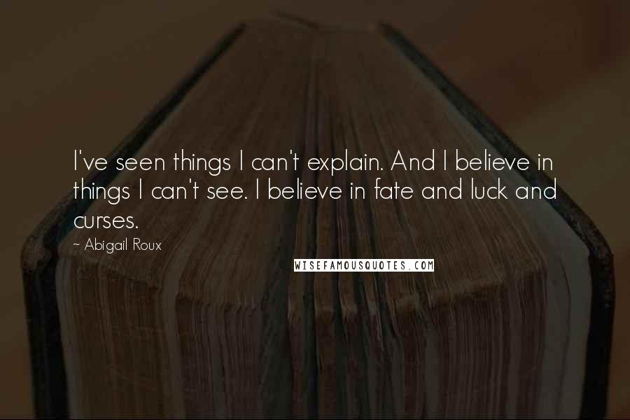 Abigail Roux Quotes: I've seen things I can't explain. And I believe in things I can't see. I believe in fate and luck and curses.