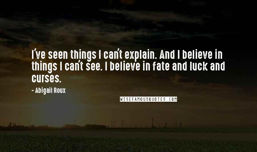 Abigail Roux Quotes: I've seen things I can't explain. And I believe in things I can't see. I believe in fate and luck and curses.