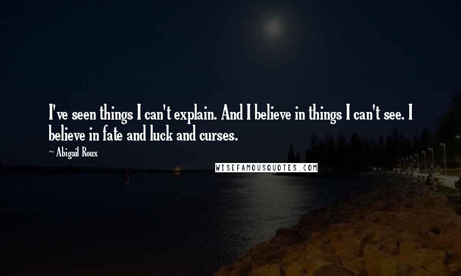 Abigail Roux Quotes: I've seen things I can't explain. And I believe in things I can't see. I believe in fate and luck and curses.