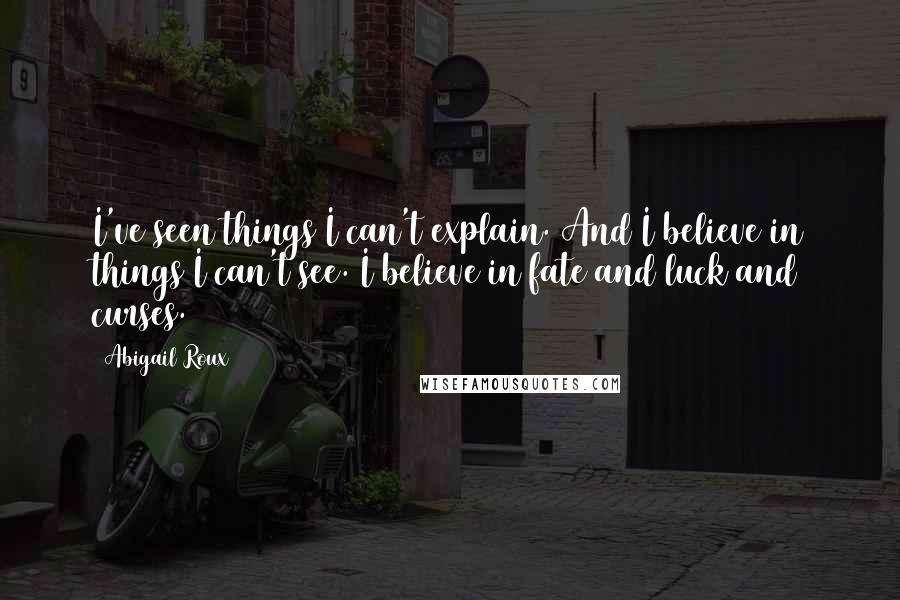 Abigail Roux Quotes: I've seen things I can't explain. And I believe in things I can't see. I believe in fate and luck and curses.