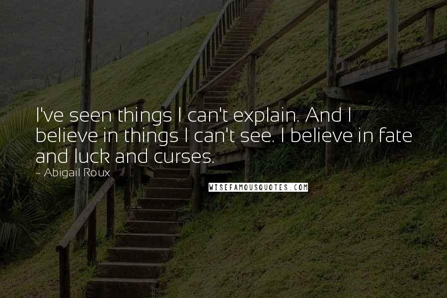 Abigail Roux Quotes: I've seen things I can't explain. And I believe in things I can't see. I believe in fate and luck and curses.