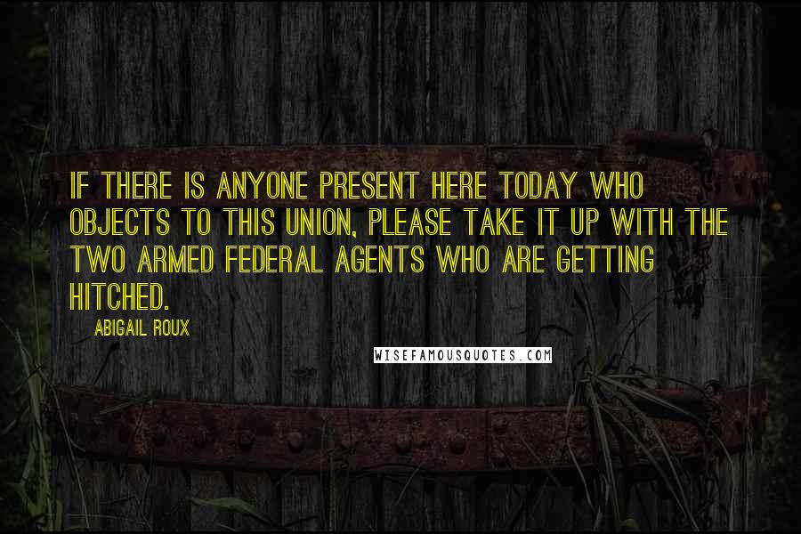 Abigail Roux Quotes: If there is anyone present here today who objects to this union, please take it up with the two armed federal agents who are getting hitched.